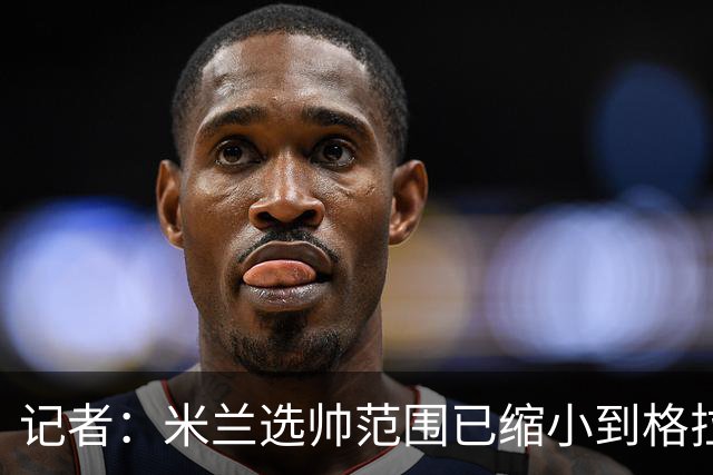 记者：米兰选帅范围已缩小到格拉斯纳与波切蒂诺二选一，下周决定